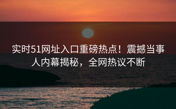 实时51网址入口重磅热点！震撼当事人内幕揭秘，全网热议不断