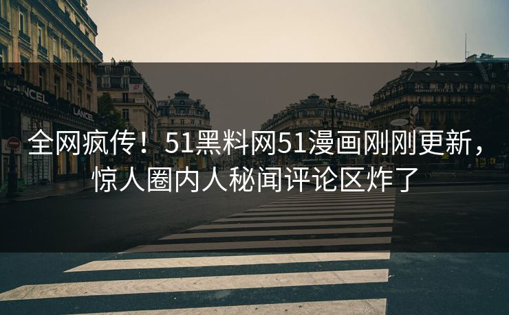 全网疯传！51黑料网51漫画刚刚更新，惊人圈内人秘闻评论区炸了