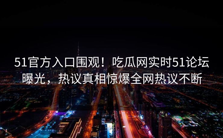 51官方入口围观！吃瓜网实时51论坛曝光，热议真相惊爆全网热议不断