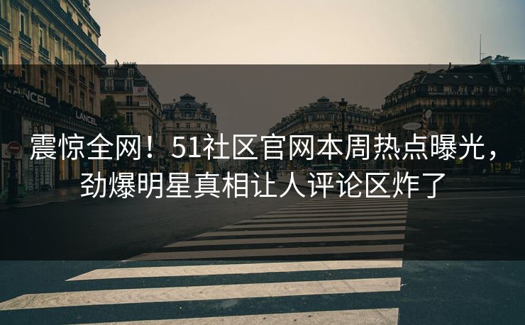震惊全网！51社区官网本周热点曝光，劲爆明星真相让人评论区炸了