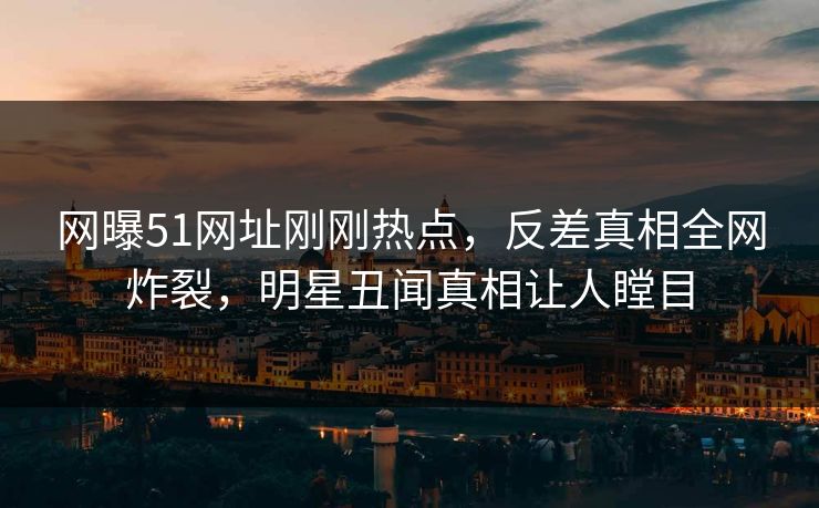 网曝51网址刚刚热点，反差真相全网炸裂，明星丑闻真相让人瞠目