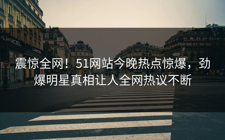 震惊全网！51网站今晚热点惊爆，劲爆明星真相让人全网热议不断