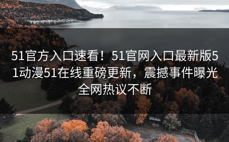 51官方入口速看！51官网入口最新版51动漫51在线重磅更新，震撼事件曝光全网热议不断