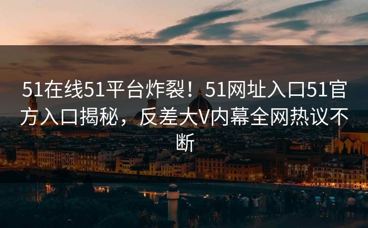 51在线51平台炸裂！51网址入口51官方入口揭秘，反差大V内幕全网热议不断