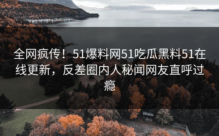 全网疯传！51爆料网51吃瓜黑料51在线更新，反差圈内人秘闻网友直呼过瘾