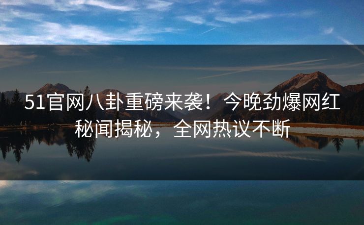 51官网八卦重磅来袭！今晚劲爆网红秘闻揭秘，全网热议不断