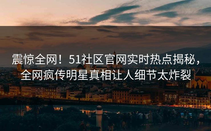 震惊全网！51社区官网实时热点揭秘，全网疯传明星真相让人细节太炸裂