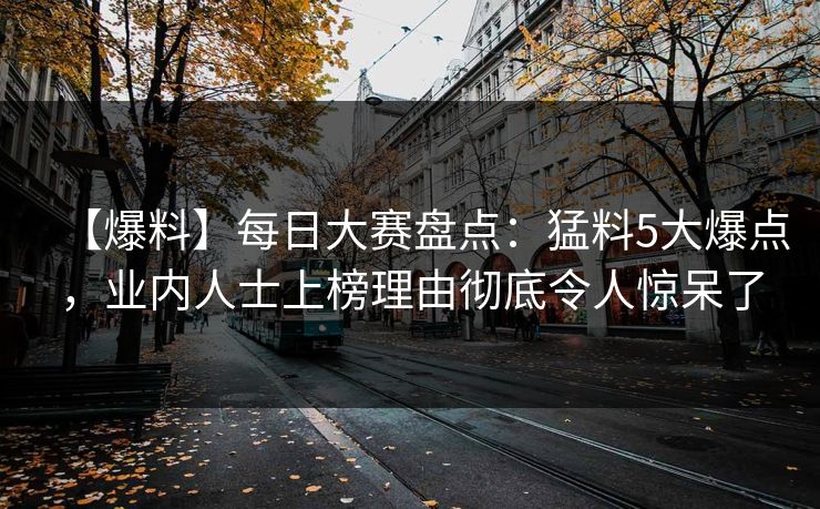 【爆料】每日大赛盘点：猛料5大爆点，业内人士上榜理由彻底令人惊呆了