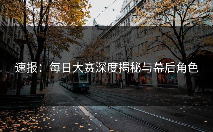 速报：每日大赛深度揭秘与幕后角色