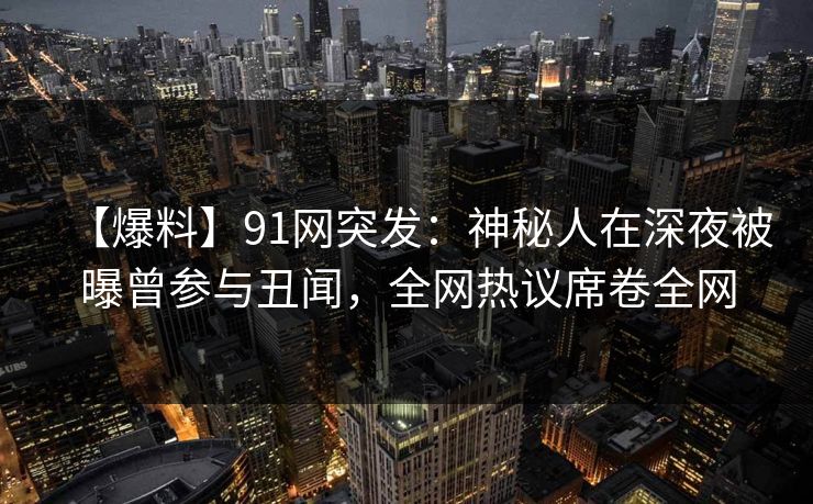 【爆料】91网突发：神秘人在深夜被曝曾参与丑闻，全网热议席卷全网