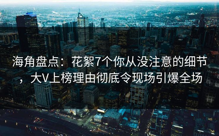 海角盘点：花絮7个你从没注意的细节，大V上榜理由彻底令现场引爆全场
