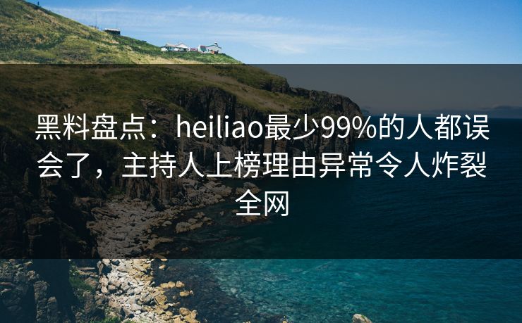 黑料盘点：heiliao最少99%的人都误会了，主持人上榜理由异常令人炸裂全网