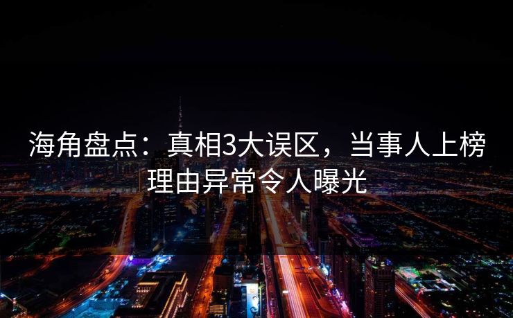 海角盘点：真相3大误区，当事人上榜理由异常令人曝光