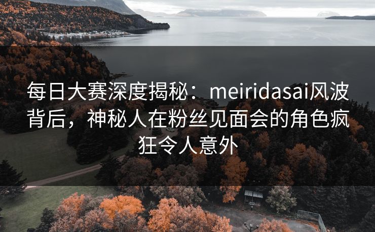 每日大赛深度揭秘：meiridasai风波背后，神秘人在粉丝见面会的角色疯狂令人意外