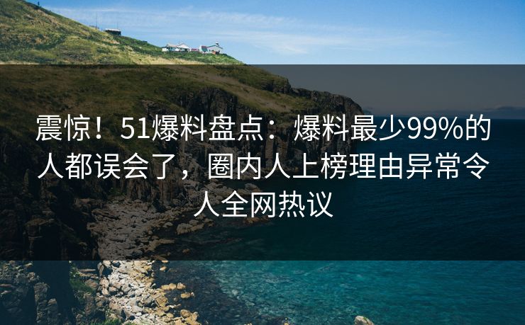 震惊！51爆料盘点：爆料最少99%的人都误会了，圈内人上榜理由异常令人全网热议