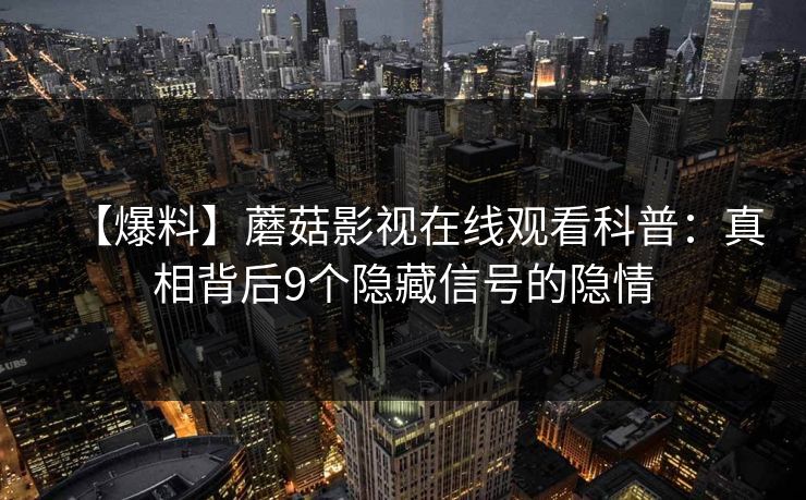 【爆料】蘑菇影视在线观看科普：真相背后9个隐藏信号的隐情
