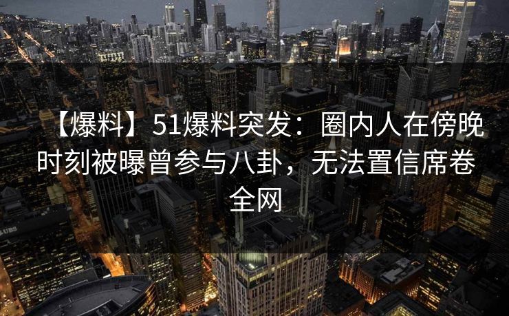 【爆料】51爆料突发：圈内人在傍晚时刻被曝曾参与八卦，无法置信席卷全网