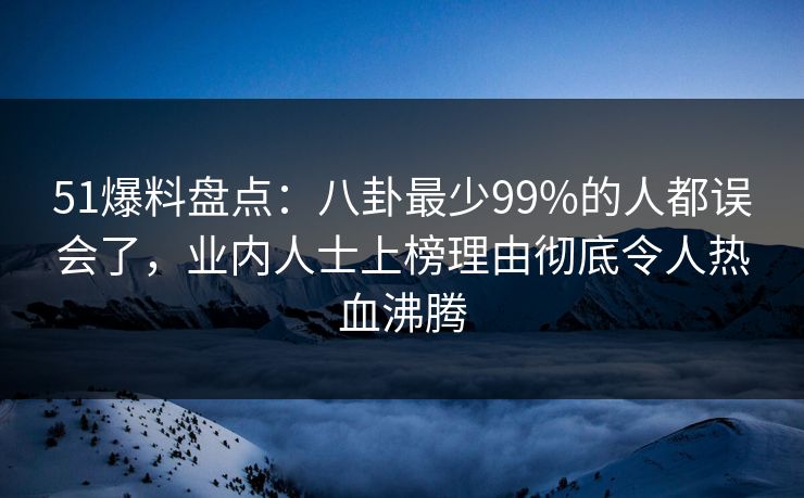 51爆料盘点：八卦最少99%的人都误会了，业内人士上榜理由彻底令人热血沸腾
