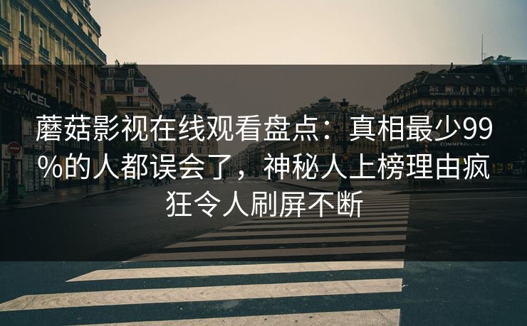 蘑菇影视在线观看盘点：真相最少99%的人都误会了，神秘人上榜理由疯狂令人刷屏不断