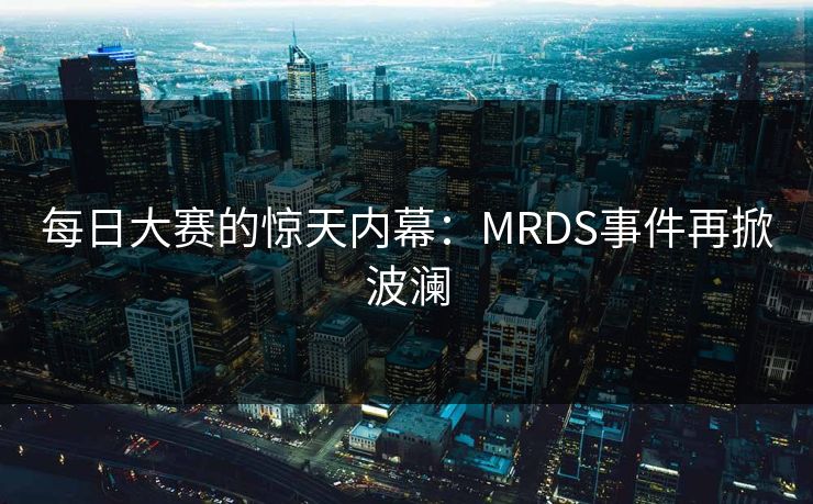 每日大赛的惊天内幕：MRDS事件再掀波澜