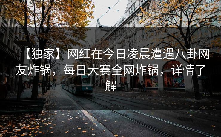 【独家】网红在今日凌晨遭遇八卦网友炸锅，每日大赛全网炸锅，详情了解