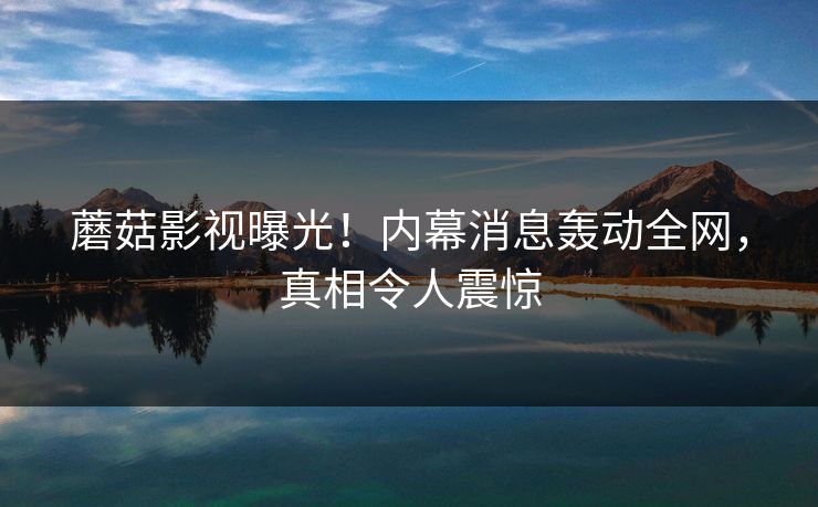 蘑菇影视曝光！内幕消息轰动全网，真相令人震惊