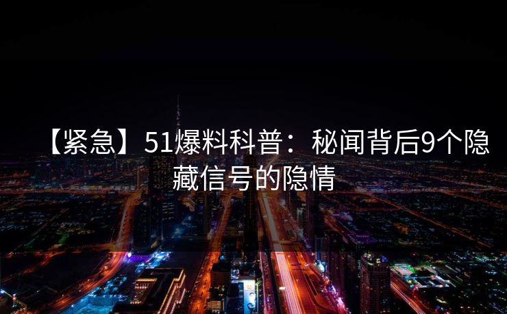 【紧急】51爆料科普：秘闻背后9个隐藏信号的隐情