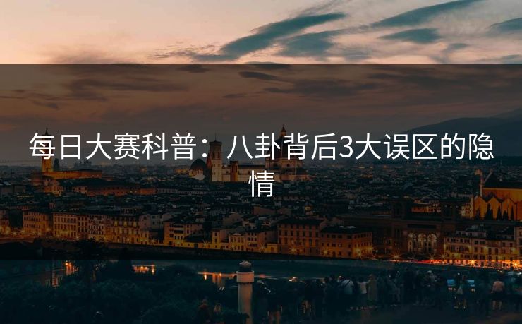 每日大赛科普：八卦背后3大误区的隐情