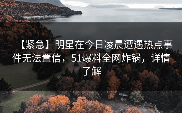 【紧急】明星在今日凌晨遭遇热点事件无法置信，51爆料全网炸锅，详情了解