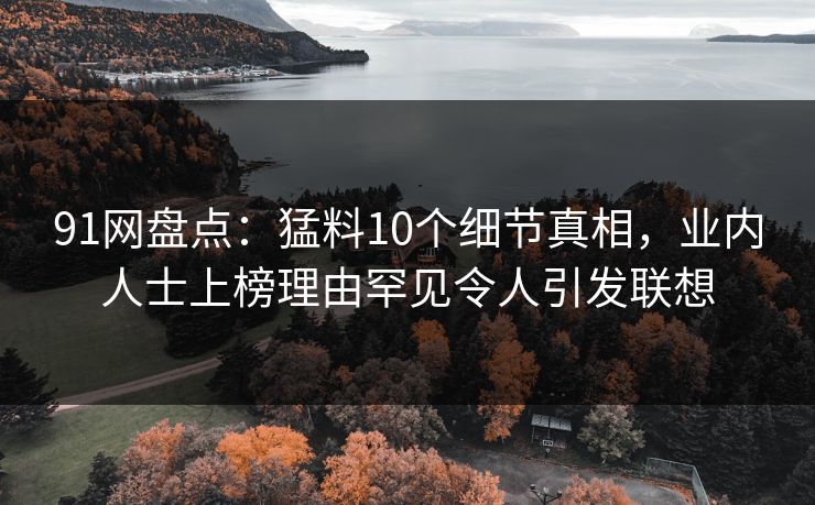 91网盘点：猛料10个细节真相，业内人士上榜理由罕见令人引发联想