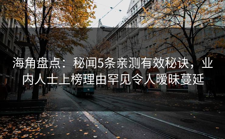 海角盘点：秘闻5条亲测有效秘诀，业内人士上榜理由罕见令人暧昧蔓延