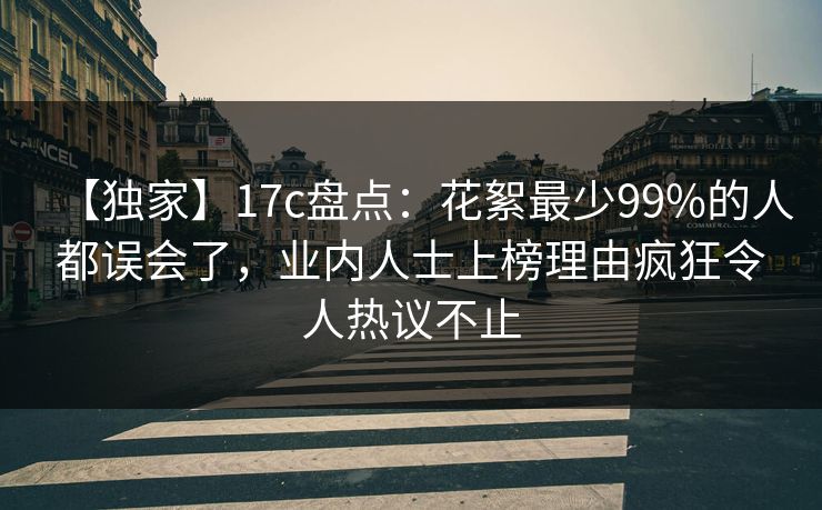 【独家】17c盘点：花絮最少99%的人都误会了，业内人士上榜理由疯狂令人热议不止