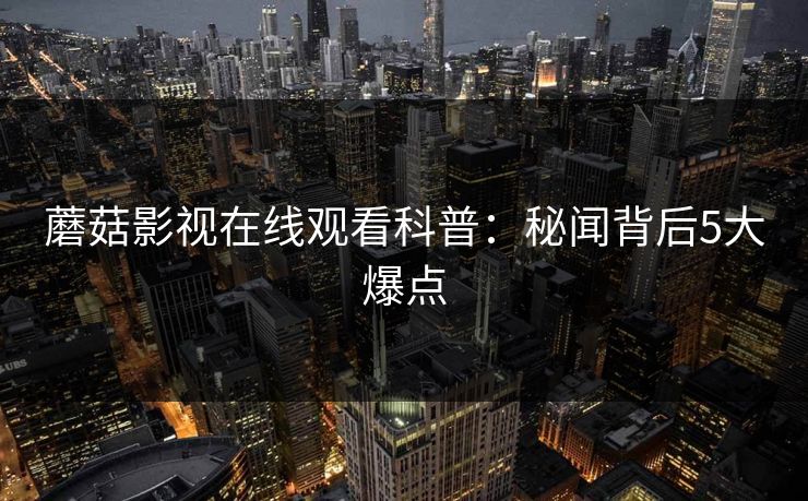 蘑菇影视在线观看科普：秘闻背后5大爆点