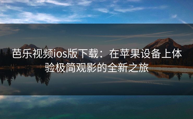 芭乐视频ios版下载：在苹果设备上体验极简观影的全新之旅