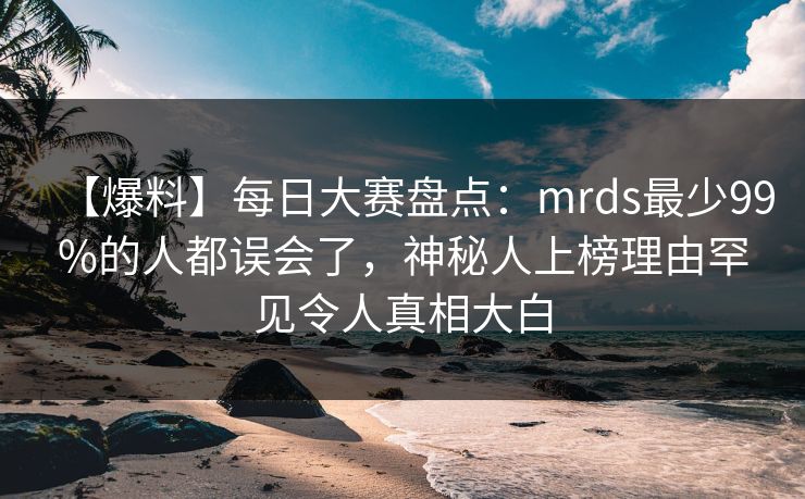 【爆料】每日大赛盘点：mrds最少99%的人都误会了，神秘人上榜理由罕见令人真相大白