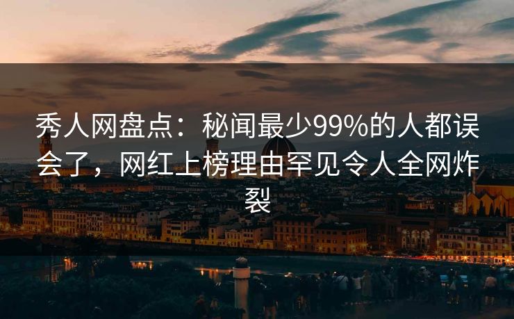 秀人网盘点：秘闻最少99%的人都误会了，网红上榜理由罕见令人全网炸裂