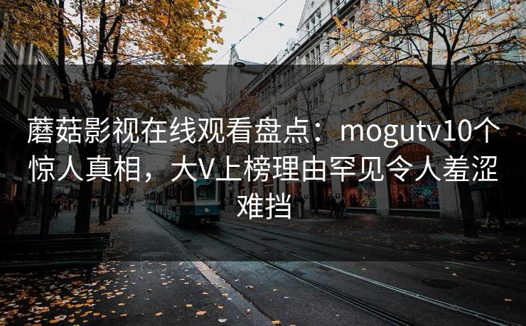 蘑菇影视在线观看盘点：mogutv10个惊人真相，大V上榜理由罕见令人羞涩难挡
