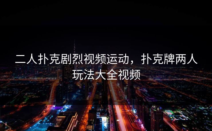 二人扑克剧烈视频运动，扑克牌两人玩法大全视频