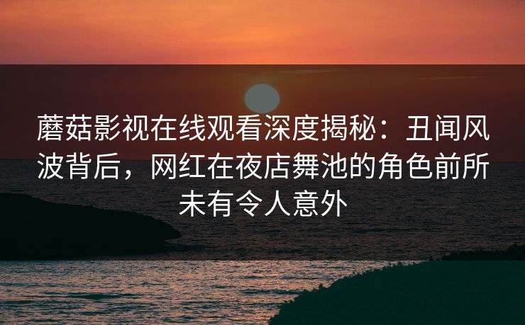 蘑菇影视在线观看深度揭秘：丑闻风波背后，网红在夜店舞池的角色前所未有令人意外