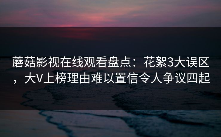 蘑菇影视在线观看盘点:花絮3大误区,大V上榜理由难以置信令人争议四起 蘑菇影视在线观看盘点:花絮3大误区,大V上榜理由难以置信令人争议四起