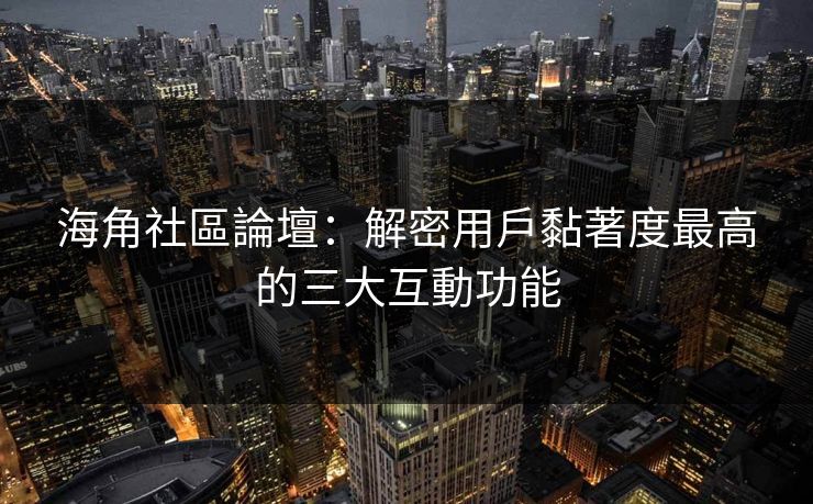 海角社區論壇：解密用戶黏著度最高的三大互動功能