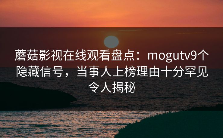 蘑菇影视在线观看盘点：mogutv9个隐藏信号，当事人上榜理由十分罕见令人揭秘