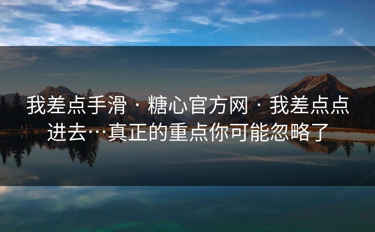 我差点手滑 · 糖心官方网 · 我差点点进去…真正的重点你可能忽略了