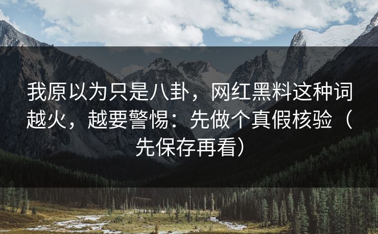 我原以为只是八卦，网红黑料这种词越火，越要警惕：先做个真假核验（先保存再看）