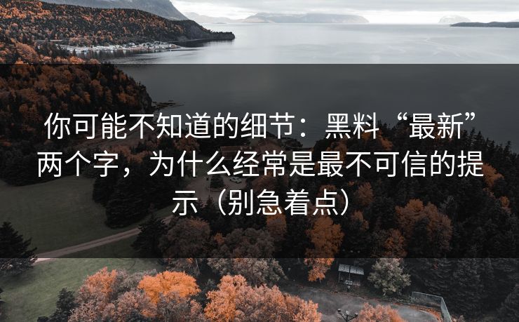 你可能不知道的细节：黑料“最新”两个字，为什么经常是最不可信的提示（别急着点）