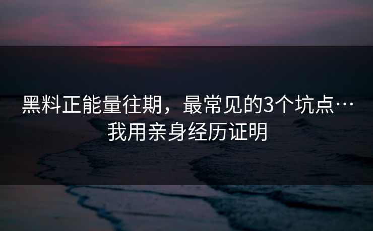 黑料正能量往期，最常见的3个坑点…我用亲身经历证明