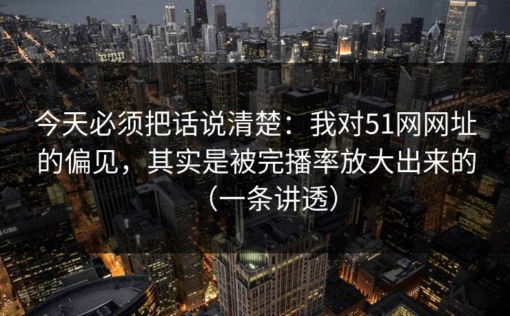 今天必须把话说清楚：我对51网网址的偏见，其实是被完播率放大出来的（一条讲透）