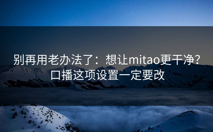 别再用老办法了：想让mitao更干净？口播这项设置一定要改