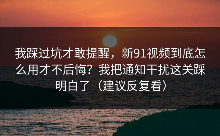 我踩过坑才敢提醒，新91视频到底怎么用才不后悔？我把通知干扰这关踩明白了（建议反复看）