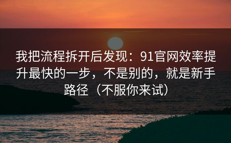 我把流程拆开后发现:91官网效率提升最快的一步,不是别的,就是新手路径(不服你来试) 我把流程拆开后发现:91官网效率提升最快的一步,不是别的,就是新手路径(不服你来试)